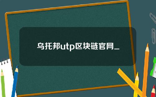 乌托邦utp区块链官网_乌托邦UTP是骗局？