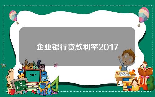 企业银行贷款利率2017(企业银行贷款利率2017年)