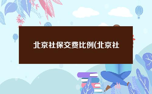 北京社保交费比例(北京社保交费比例公司和个人按啥比例)