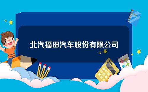 北汽福田汽车股份有限公司怀柔(北汽福田汽车股份有限公司怀柔占地面积)