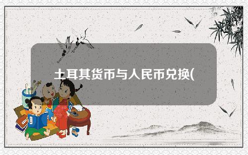 土耳其货币与人民币兑换(土耳其货币人民币兑换汇率)