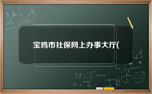 宝鸡市社保网上办事大厅(宝鸡市社保网上办事大厅电话)