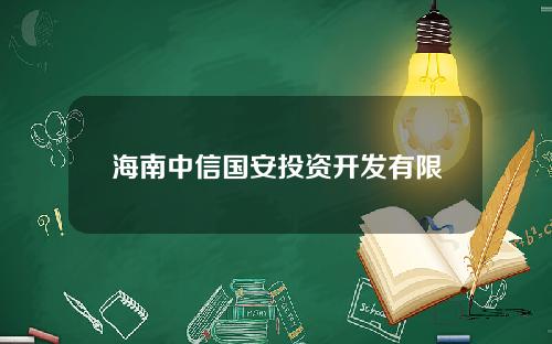 海南中信国安投资开发有限公司(海南中信国安投资开发有限公司怎么样)