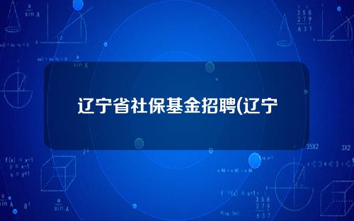 辽宁省社保基金招聘(辽宁省社保基金管理局)