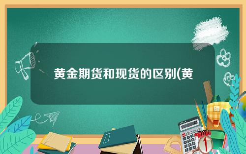 黄金期货和现货的区别(黄金期货和现货有什么区别)