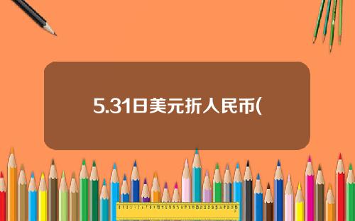 5.31日美元折人民币(5月5日美元兑人民币)