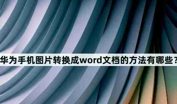 华为手机图片转换成word文档的方法有哪些？一些小技巧